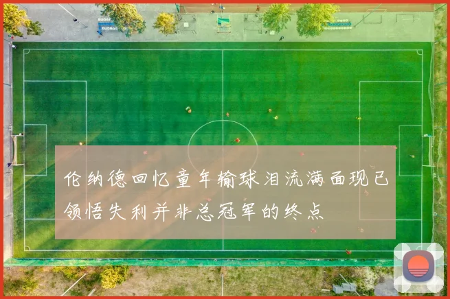 伦纳德回忆童年输球泪流满面现已领悟失利并非总冠军的终点