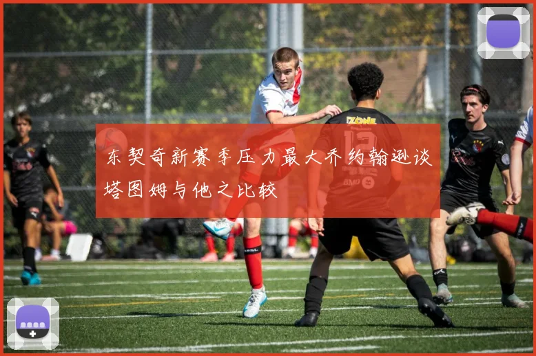 东契奇新赛季压力最大乔约翰逊谈塔图姆与他之比较