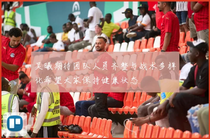 吴曦期待团队人员齐整与战术多样化希望大家保持健康状态