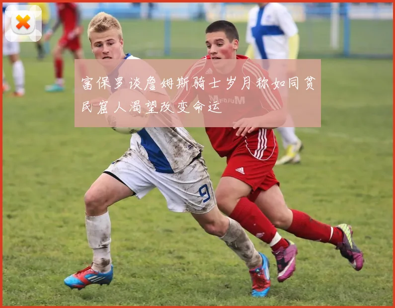 富保罗谈詹姆斯骑士岁月称如同贫民窟人渴望改变命运