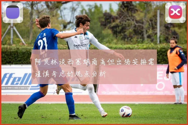 阿莫林谈西塞球商高但出场安排需谨慎考虑的观点分析