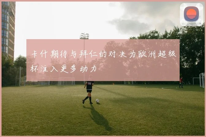 卡什期待与拜仁的对决为欧洲超级杯注入更多动力