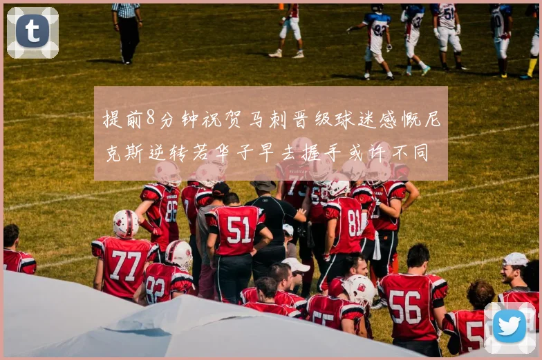 提前8分钟祝贺马刺晋级球迷感慨尼克斯逆转若华子早去握手或许不同