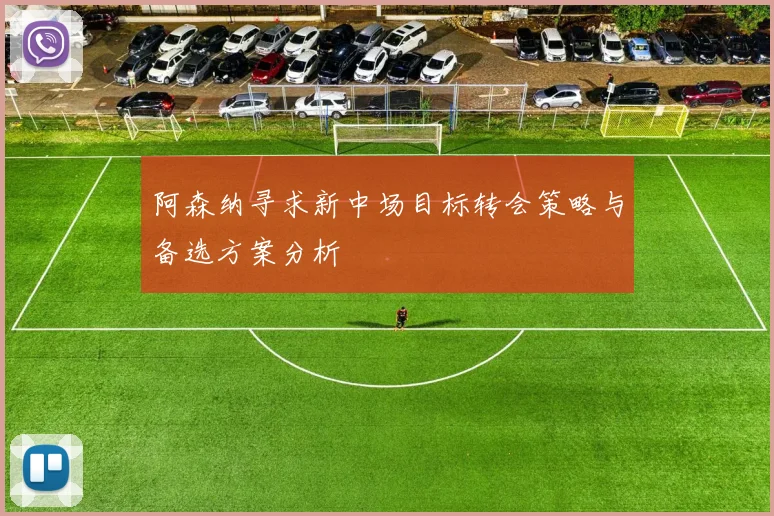 阿森纳寻求新中场目标转会策略与备选方案分析