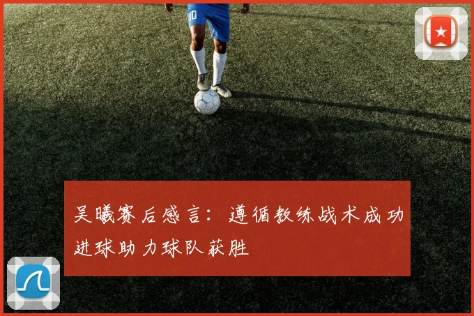 吴曦赛后感言：遵循教练战术成功进球助力球队获胜